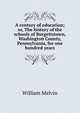 A century of education; or, The history of the schools of Burgettstown, Washington County, Pennsylvania, for one hundred years, William Melvin 