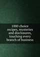 1000 choice recipes, mysteries and disclosures, touching every branch of business, 