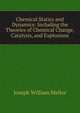 Chemical Statics and Dynamics: Including the Theories of Chemical Change, Catalysis, and Explosions, Joseph William Mellor 
