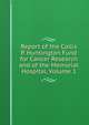 Report of the Collis P. Huntington Fund for Cancer Research and of the Memorial Hospital, Volume 1, 