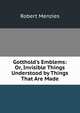 Gotthold's Emblems: Or, Invisible Things Understood by Things That Are Made, Robert Menzies 