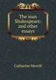 The man Shakespeare: and other essays, Catharine Merrill 