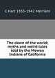 The dawn of the world; myths and weird tales told by the Mewan Indians of California, C Hart 1855-1942 Merriam 