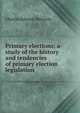 Primary elections; a study of the history and tendencies of primary election legislation, Charles Edward Merriam 