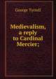 Medievalism, a reply to Cardinal Mercier;, Tyrrell, George, 1861-1909 