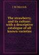 The strawberry, and its culture: with a descriptive catalogue of all known varieties, J M Merrick 