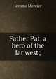 Father Pat, a hero of the far west;, Jerome Mercier 