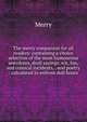 The merry companion for all readers: containing a choice selection of the most humourous anecdotes, droll sayings, wit, fun, and comical incidents, . and poetry : calculated to enliven dull hours, Merry 