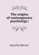 The origins of contemporary psychology;, DesirA© Mercier 