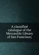 A classified catalogue of the Mercantile Library of San Francisco;, 