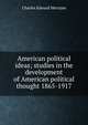 American political ideas; studies in the development of American political thought 1865-1917, Charles Edward Merriam 