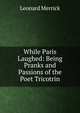 While Paris Laughed: Being Pranks and Passions of the Poet Tricotrin, Merrick Leonard 