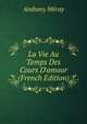 La Vie Au Temps Des Cours D'amour (French Edition), Anthony Meray 