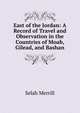 East of the Jordan: A Record of Travel and Observation in the Countries of Moab, Gilead, and Bashan, Selah Merrill 
