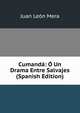 Cumanda: O Un Drama Entre Salvajes (Spanish Edition), Juan Leon Mera 