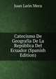 Catecismo De Geografia De La Republica Del Ecuador (Spanish Edition), Juan Leon Mera 