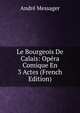 Le Bourgeois De Calais: Opera Comique En 3 Actes (French Edition), Andre Messager 
