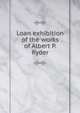 Loan exhibition of the works of Albert P. Ryder, 