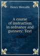 A course of instruction in ordnance and gunnery: Text, Henry Metcalfe 
