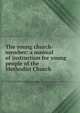 The young church-member: a manual of instruction for young people of the Methodist Church, 