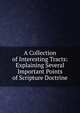 A Collection of Interesting Tracts: Explaining Several Important Points of Scripture Doctrine, 