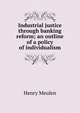 Industrial justice through banking reform; an outline of a policy of individualism, Henry Meulen 