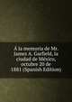 A la memoria de Mr. James A. Garfield, la ciudad de Mexico, octubre 20 de 1881 (Spanish Edition), 