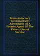 From Autocracy To Democracy; Adventures Of A Former Agent Of The Kaiser's Secret Service, 