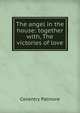 The angel in the house: together with, The victories of love, Coventry Patmore 