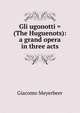 Gli ugonotti = (The Huguenots): a grand opera in three acts, Giacomo Meyerbeer 