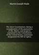 The short Constitution; (being a consideration of the guarantees of life, liberty, and property contained in the Constitution of the United States, sometimes designated the Bill of rights), Martin Joseph Wade 