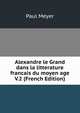Alexandre le Grand dans la litterature francais du moyen age V.2 (French Edition), Paul Meyer 