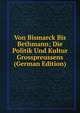 Von Bismarck Bis Bethmann; Die Politik Und Kultur Grosspreussens (German Edition), 