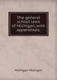 The general school laws of Michigan, with appendixes;, Michigan Michigan 