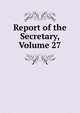 Report of the Secretary, Volume 27, 
