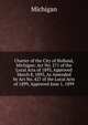 Charter of the City of Holland, Michigan: Act No. 271 of the Local Acts of 1893, Approved March 8, 1893, As Amended by Act No. 427 of the Local Acts of 1899, Approved June 1, 1899, Michigan 