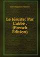 Le J?suite: Par L'abb? . (French Edition), Jean Hippolyte Michon 