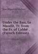 Under the Ban, Le Maudit, Tr. from the Fr. of L'abb? . (French Edition), Jean Hippolyte Michon 