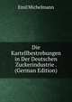 Die Kartellbestrebungen in Der Deutschen Zuckerindustrie . (German Edition), Emil Michelmann 