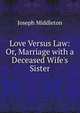 Love Versus Law: Or, Marriage with a Deceased Wife's Sister, Joseph Middleton 