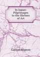 In Japan: Pilgrimages to the Shrines of Art, Gaston Migeon 