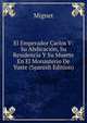 El Emperador Carlos V: Su Abdicacion, Su Residencia Y Su Muerte En El Monasterio De Yuste (Spanish Edition), Francois-Auguste-Marie-Alexis Mignet 