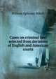 Cases on criminal law: selected from decisions of English and American courts, William Ephraim Mikell 