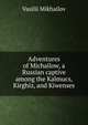 Adventures of Michailow, a Russian captive among the Kalmucs, Kirghiz, and Kiwenses, Vasilii Mikhailov 