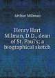 Henry Hart Milman, D.D., dean of St. Paul's; a biographical sketch, Arthur Milman 