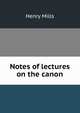 Notes of lectures on the canon, Henry Mills 