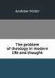 The problem of theology in modern life and thought, Andrew Miller 