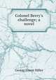 Colonel Berry's challenge; a novel, George Ernest Miller 