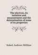 The electron, its isolation and measurement and the determination of some of its properties, Robert Andrews Millikan 