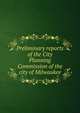 Preliminary reports of the City Planning Commission of the city of Milwaukee, 